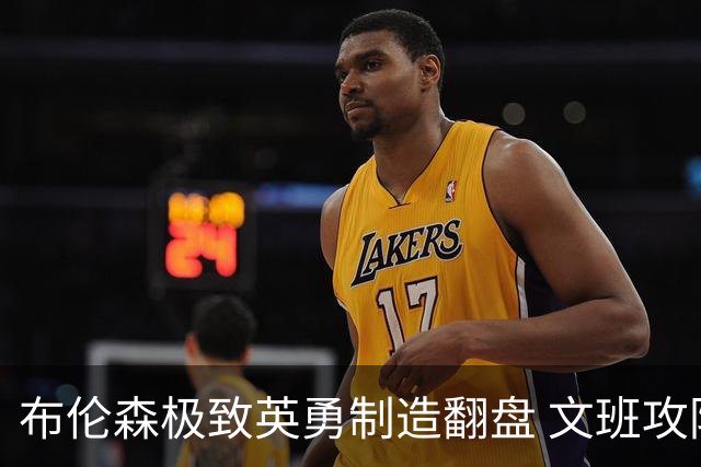 布伦森极致英勇制造翻盘 文班攻防都受挫软肋暴露